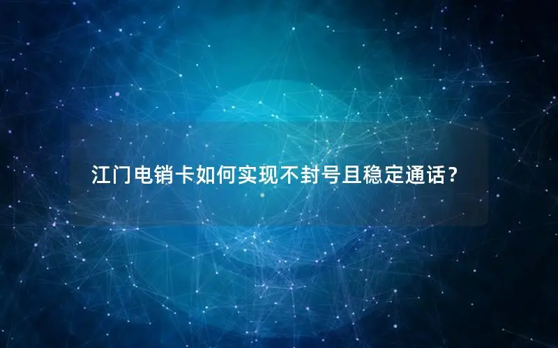 江门电销卡如何实现不封号且稳定通话？
