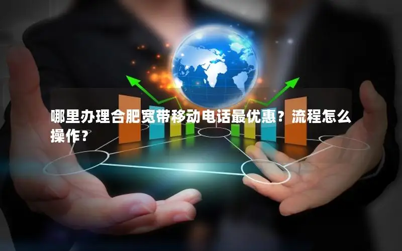 哪里办理合肥宽带移动电话最优惠？流程怎么操作？