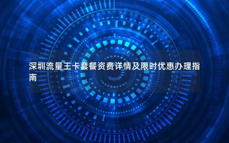 深圳流量王卡套餐资费详情及限时优惠办理指南
