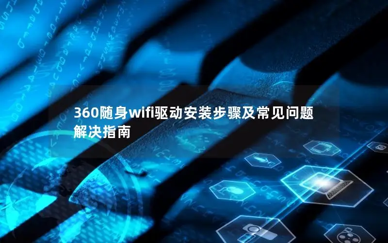 360随身wifi驱动安装步骤及常见问题解决指南
