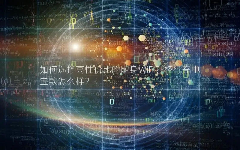 如何选择高性价比的随身WiFi？格行充电宝款怎么样？