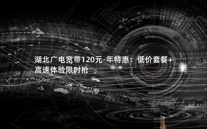 湖北广电宽带120元-年特惠：低价套餐+高速体验限时抢