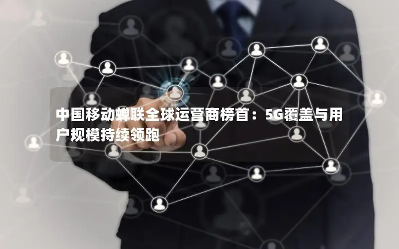 中国移动蝉联全球运营商榜首：5G覆盖与用户规模持续领跑