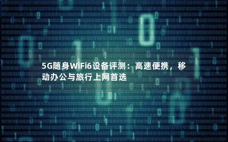 5G随身WiFi6设备评测：高速便携，移动办公与旅行上网首选
