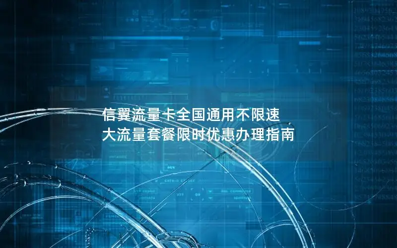 信翼流量卡全国通用不限速 大流量套餐限时优惠办理指南