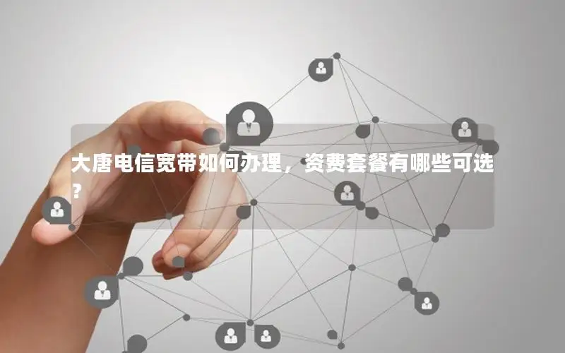 大唐电信宽带如何办理，资费套餐有哪些可选？