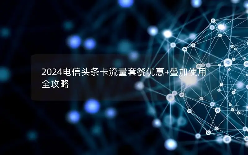 2024电信头条卡流量套餐优惠+叠加使用全攻略