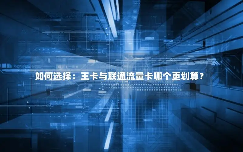 如何选择：王卡与联通流量卡哪个更划算？