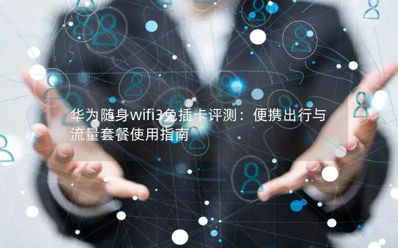华为随身wifi3免插卡评测：便携出行与流量套餐使用指南