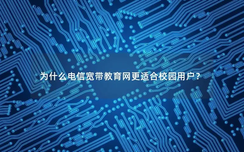 为什么电信宽带教育网更适合校园用户？