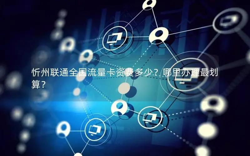 忻州联通全国流量卡资费多少？哪里办理最划算？