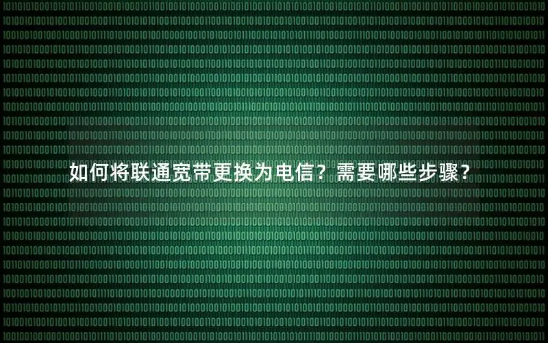 如何将联通宽带更换为电信？需要哪些步骤？