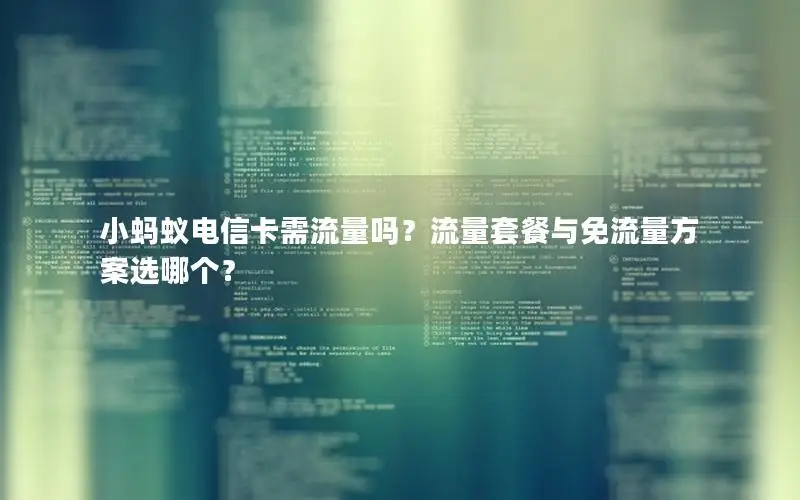 小蚂蚁电信卡需流量吗？流量套餐与免流量方案选哪个？