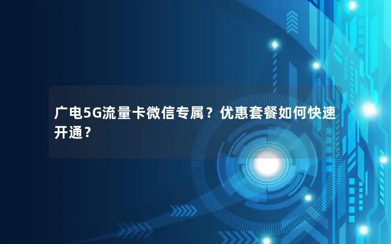 广电5G流量卡微信专属？优惠套餐如何快速开通？