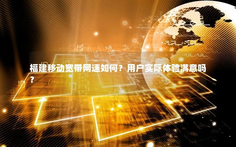 福建移动宽带网速如何？用户实际体验满意吗？