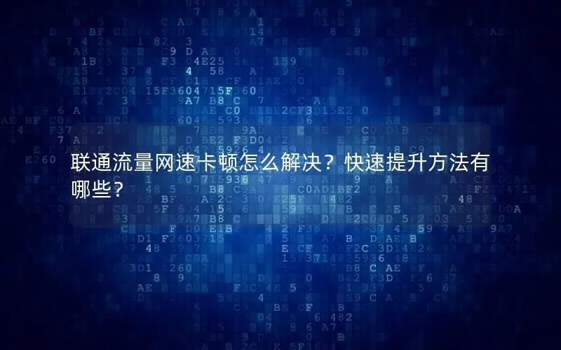联通流量网速卡顿怎么解决？快速提升方法有哪些？
