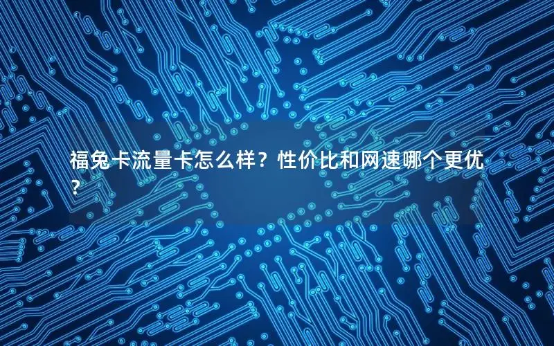 福兔卡流量卡怎么样？性价比和网速哪个更优？