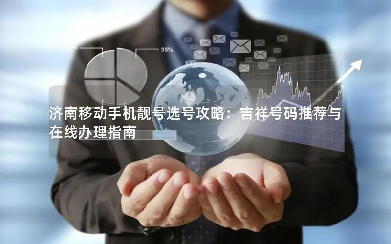 济南移动手机靓号选号攻略：吉祥号码推荐与在线办理指南