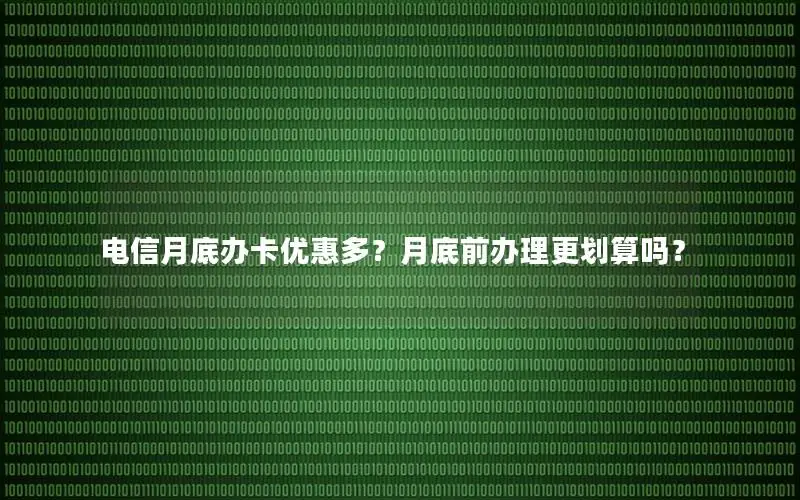 电信月底办卡优惠多？月底前办理更划算吗？