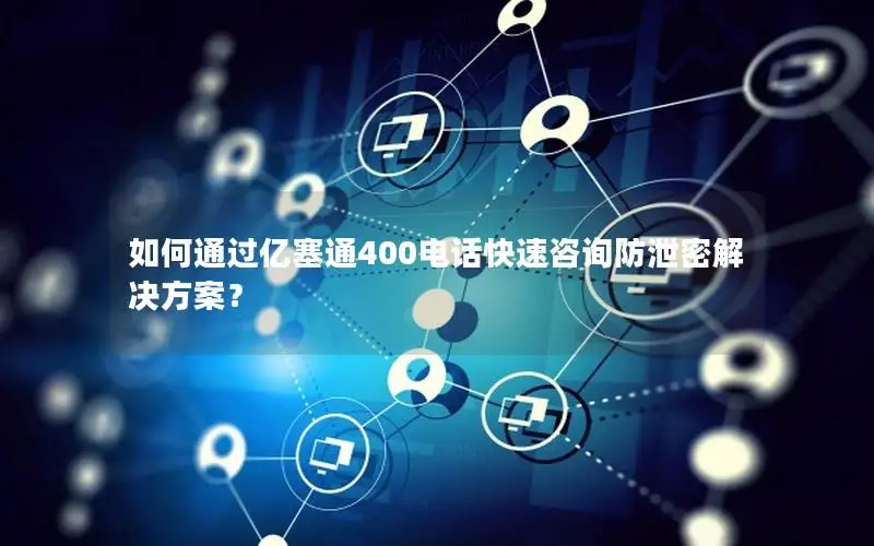 如何通过亿塞通400电话快速咨询防泄密解决方案？