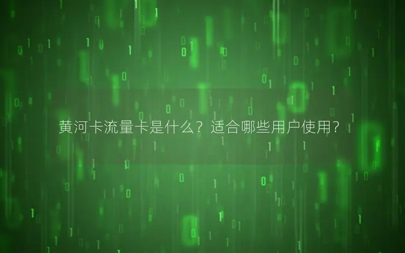 黄河卡流量卡是什么？适合哪些用户使用？