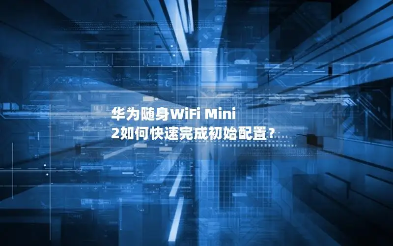 华为随身WiFi Mini 2如何快速完成初始配置？