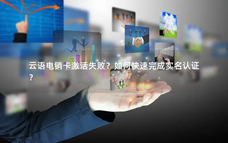 云语电销卡激活失败？如何快速完成实名认证？