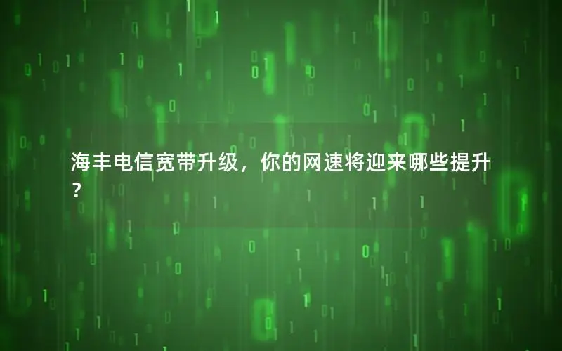 海丰电信宽带升级，你的网速将迎来哪些提升？
