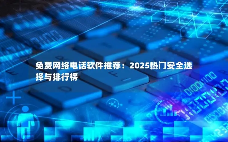 免费网络电话软件推荐：2025热门安全选择与排行榜