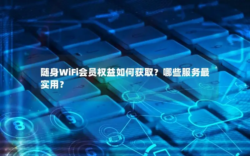 随身WiFi会员权益如何获取？哪些服务最实用？