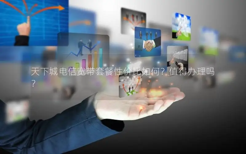 天下城电信宽带套餐性价比如何？值得办理吗？