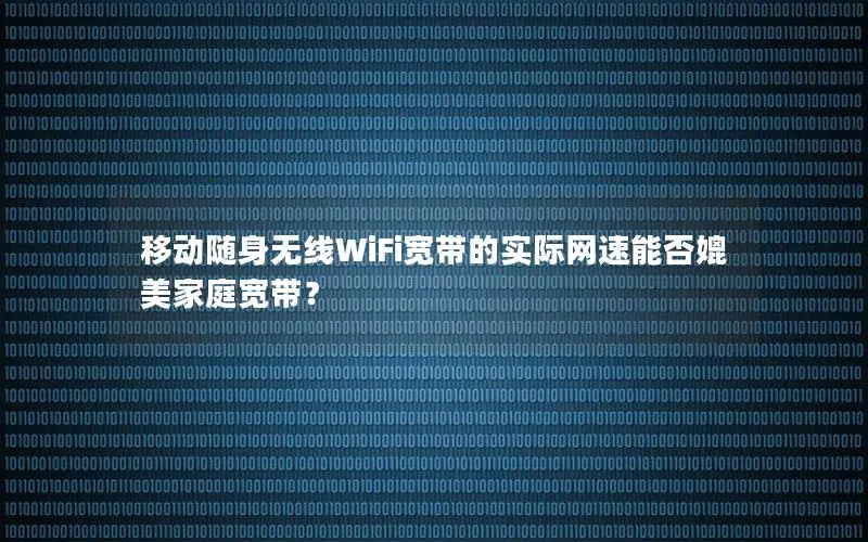 移动随身无线WiFi宽带的实际网速能否媲美家庭宽带？