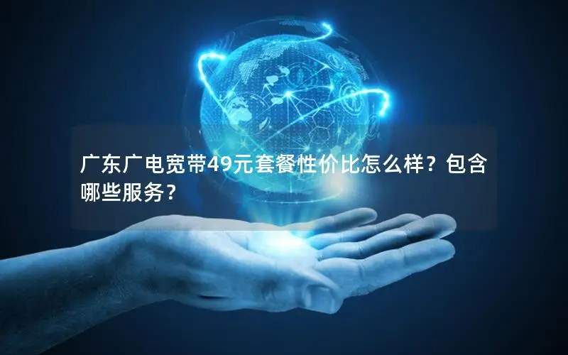 广东广电宽带49元套餐性价比怎么样？包含哪些服务？