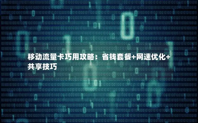 移动流量卡巧用攻略：省钱套餐+网速优化+共享技巧
