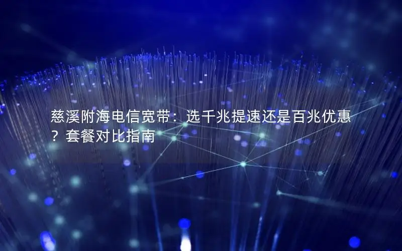 慈溪附海电信宽带：选千兆提速还是百兆优惠？套餐对比指南