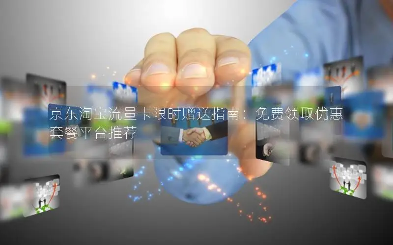 京东淘宝流量卡限时赠送指南：免费领取优惠套餐平台推荐