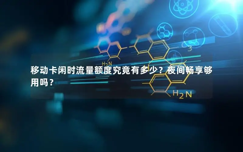移动卡闲时流量额度究竟有多少？夜间畅享够用吗？