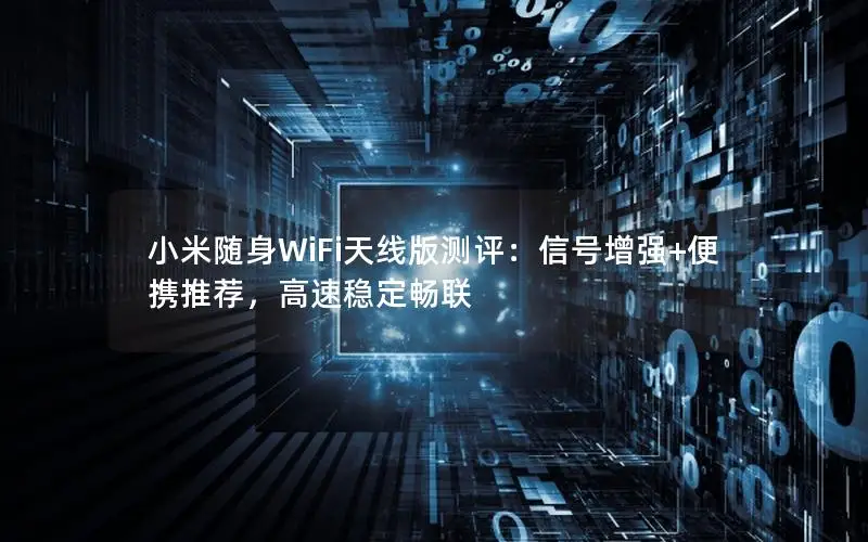 小米随身WiFi天线版测评：信号增强+便携推荐，高速稳定畅联