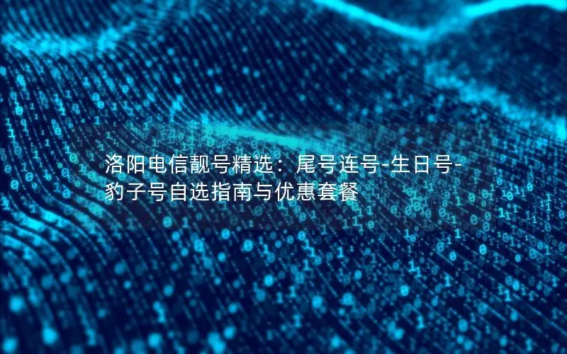 洛阳电信靓号精选：尾号连号-生日号-豹子号自选指南与优惠套餐
