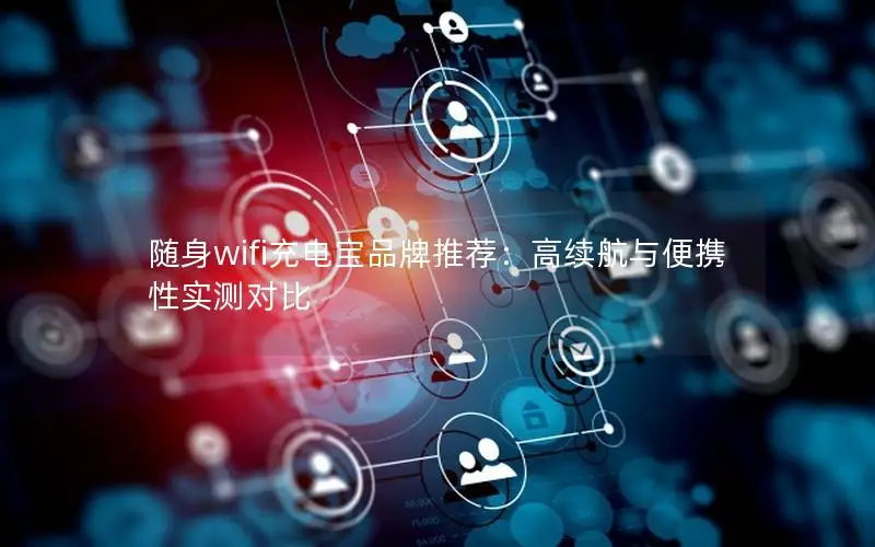 随身wifi充电宝品牌推荐：高续航与便携性实测对比
