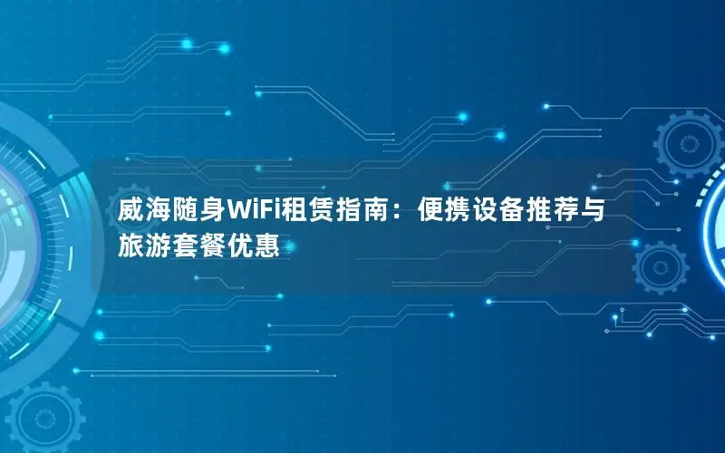 威海随身WiFi租赁指南：便携设备推荐与旅游套餐优惠