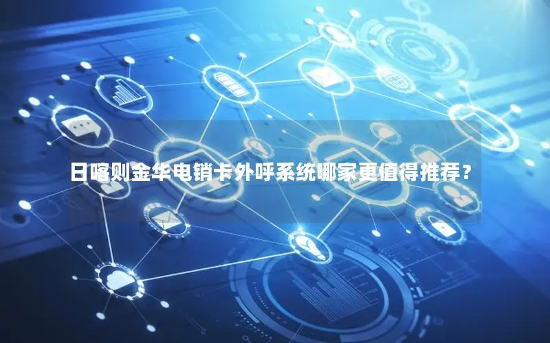 日喀则金华电销卡外呼系统哪家更值得推荐？