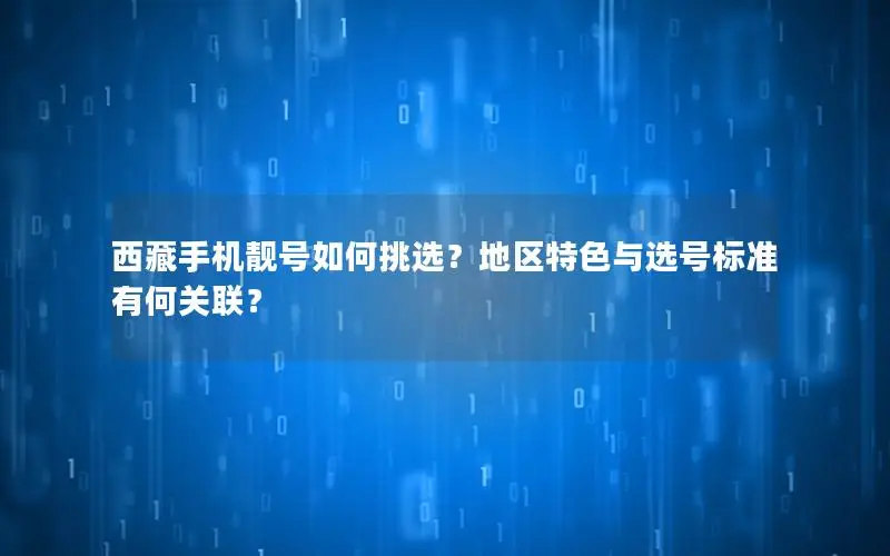 西藏手机靓号如何挑选？地区特色与选号标准有何关联？