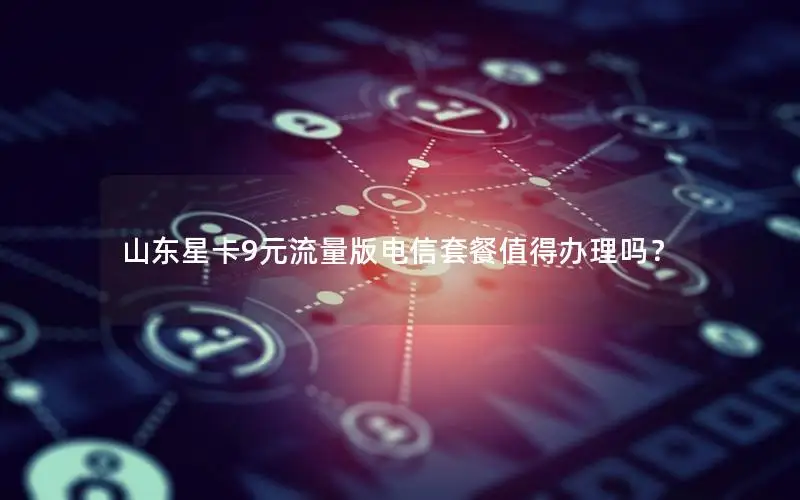 山东星卡9元流量版电信套餐值得办理吗？
