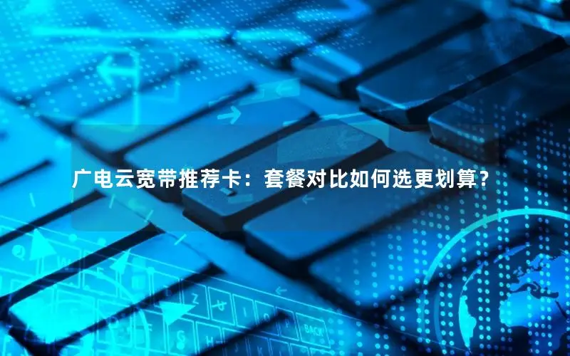 广电云宽带推荐卡：套餐对比如何选更划算？