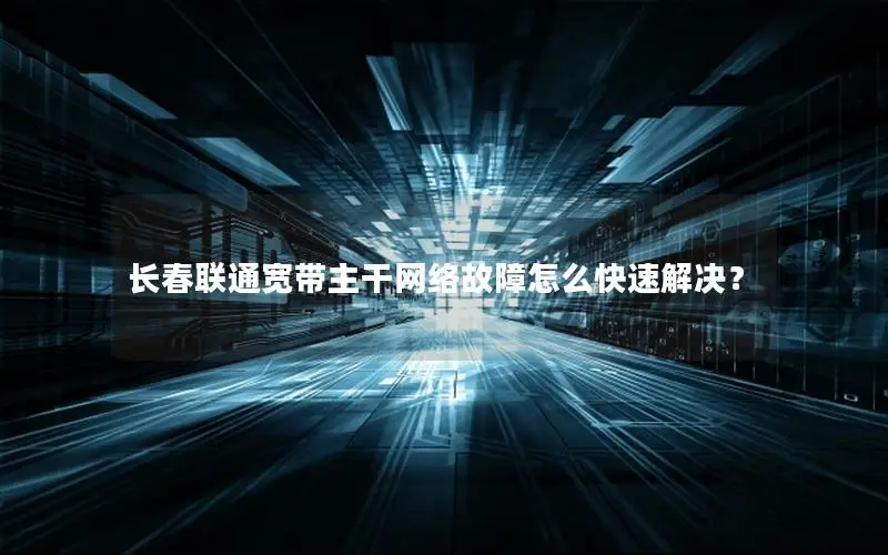 长春联通宽带主干网络故障怎么快速解决？