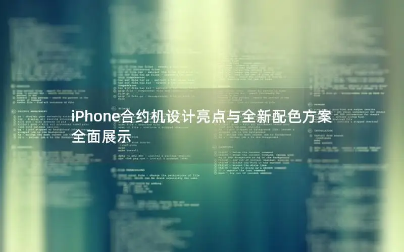 iPhone合约机设计亮点与全新配色方案全面展示