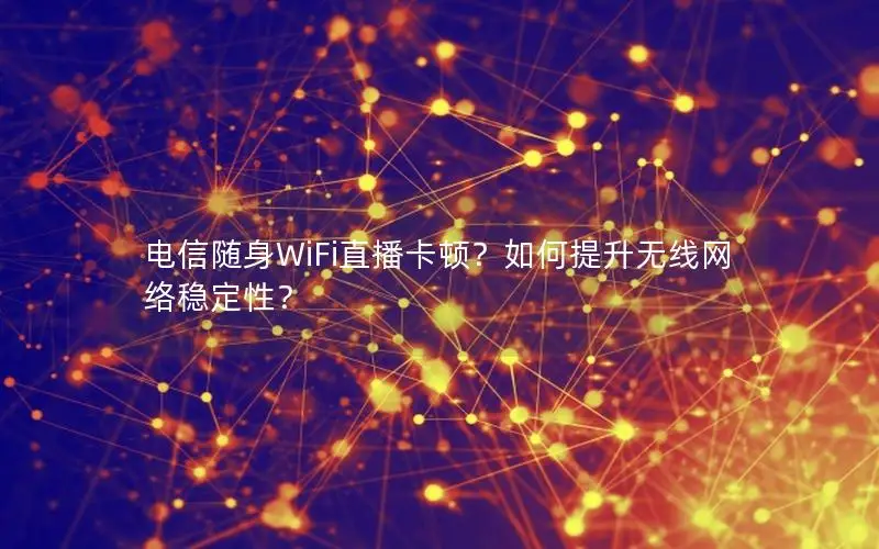 电信随身WiFi直播卡顿？如何提升无线网络稳定性？