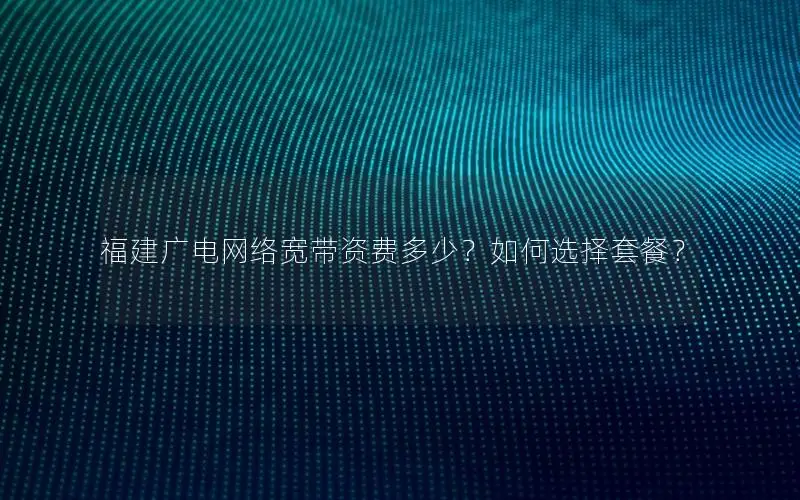 福建广电网络宽带资费多少？如何选择套餐？