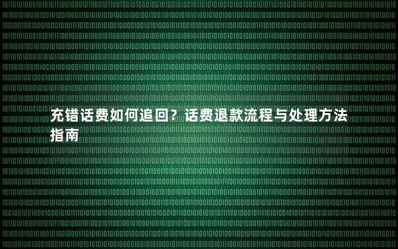 充错话费如何追回？话费退款流程与处理方法指南